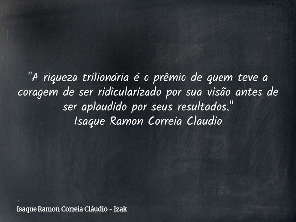 "A riqueza trilionária é o prêmio de quem teve a coragem de ser ridicularizado por sua visão antes de ser aplaudido por seus resultados." Isaque Ramon... Frase de Isaque Ramon Correia Cláudio - Izak.