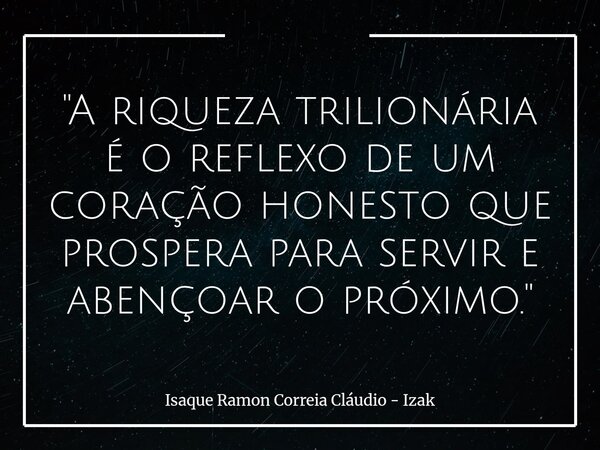 "A riqueza trilionária é o reflexo de um coração honesto que prospera para servir e abençoar o próximo."... Frase de Isaque Ramon Correia Cláudio - Izak.