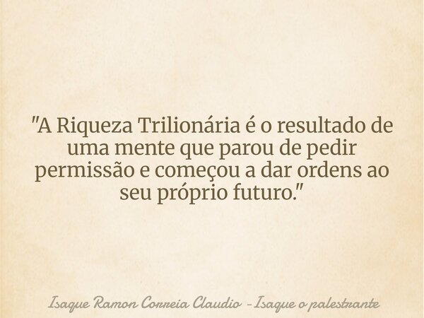 "A Riqueza Trilionária é o resultado de uma mente que parou de pedir permissão e começou a dar ordens ao seu próprio futuro."... Frase de Isaque Ramon Correia Claudio -Isaque o palestrante.