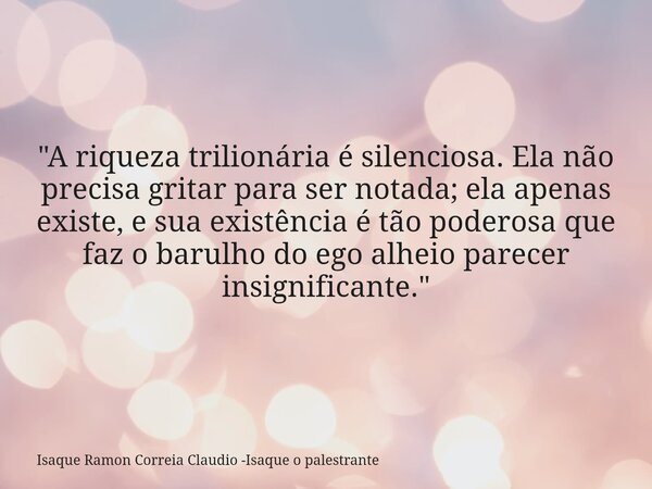 "A riqueza trilionária é silenciosa. Ela não precisa gritar para ser notada; ela apenas existe, e sua existência é tão poderosa que faz o barulho do ego al... Frase de Isaque Ramon Correia Claudio -Isaque o palestrante.