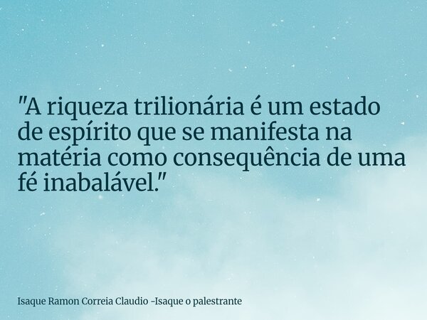 "A riqueza trilionária é um estado de espírito que se manifesta na matéria como consequência de uma fé inabalável."... Frase de Isaque Ramon Correia Claudio -Isaque o palestrante.