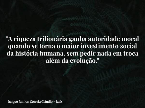 "A riqueza trilionária ganha autoridade moral quando se torna o maior investimento social da história humana, sem pedir nada em troca além da evolução.&quo... Frase de Isaque Ramon Correia Cláudio - Izak.