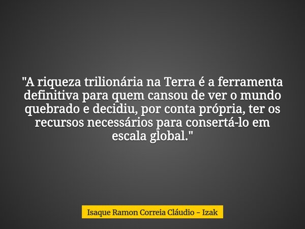 "A riqueza trilionária na Terra é a ferramenta definitiva para quem cansou de ver o mundo quebrado e decidiu, por conta própria, ter os recursos necessário... Frase de Isaque Ramon Correia Cláudio - Izak.