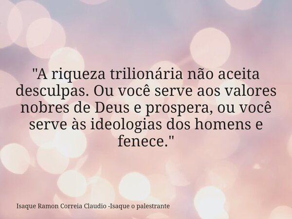 "A riqueza trilionária não aceita desculpas. Ou você serve aos valores nobres de Deus e prospera, ou você serve às ideologias dos homens e fenece."... Frase de Isaque Ramon Correia Claudio -Isaque o palestrante.