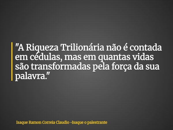 "A Riqueza Trilionária não é contada em cédulas, mas em quantas vidas são transformadas pela força da sua palavra."... Frase de Isaque Ramon Correia Claudio -Isaque o palestrante.