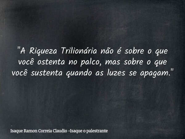 "A Riqueza Trilionária não é sobre o que você ostenta no palco, mas sobre o que você sustenta quando as luzes se apagam."... Frase de Isaque Ramon Correia Claudio -Isaque o palestrante.