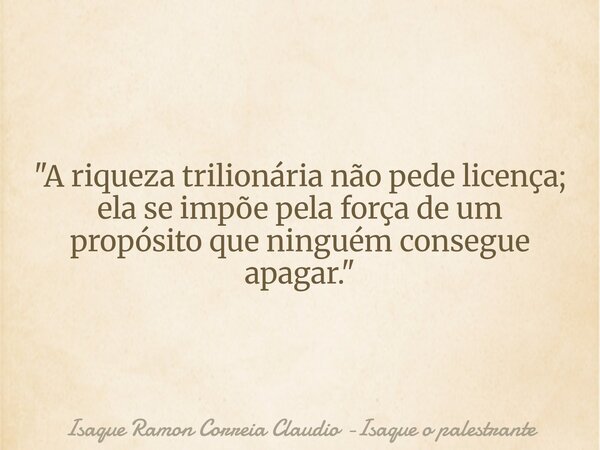 "A riqueza trilionária não pede licença; ela se impõe pela força de um propósito que ninguém consegue apagar."... Frase de Isaque Ramon Correia Claudio -Isaque o palestrante.