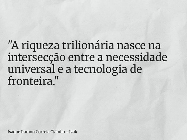 "A riqueza trilionária nasce na intersecção entre a necessidade universal e a tecnologia de fronteira."... Frase de Isaque Ramon Correia Cláudio - Izak.