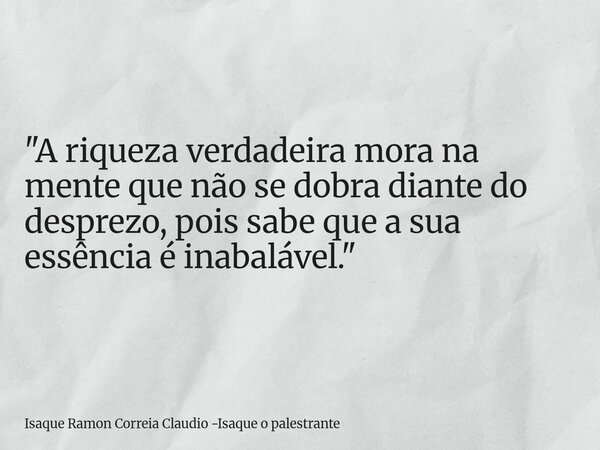 "A riqueza verdadeira mora na mente que não se dobra diante do desprezo, pois sabe que a sua essência é inabalável."... Frase de Isaque Ramon Correia Claudio -Isaque o palestrante.