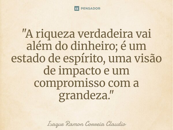 ⁠"A riqueza verdadeira vai além do dinheiro; é um estado de espírito, uma visão de impacto e um compromisso com a grandeza."... Frase de Isaque Ramon Correia Claudio.