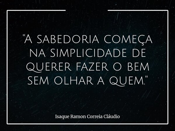 "A sabedoria começa na simplicidade de querer fazer o bem sem olhar a quem."... Frase de Isaque Ramon Correia Cláudio.
