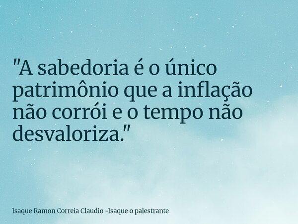 "A sabedoria é o único patrimônio que a inflação não corrói e o tempo não desvaloriza."... Frase de Isaque Ramon Correia Claudio -Isaque o palestrante.