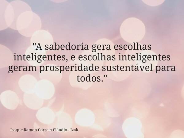 "A sabedoria gera escolhas inteligentes, e escolhas inteligentes geram prosperidade sustentável para todos."... Frase de Isaque Ramon Correia Cláudio - Izak.