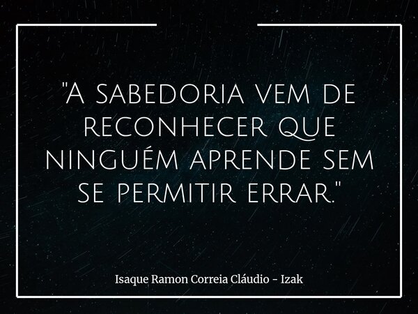 "A sabedoria vem de reconhecer que ninguém aprende sem se permitir errar."... Frase de Isaque Ramon Correia Cláudio - Izak.