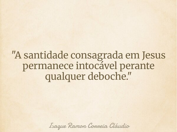 "A santidade consagrada em Jesus permanece intocável perante qualquer deboche."... Frase de Isaque Ramon Correia Cláudio.