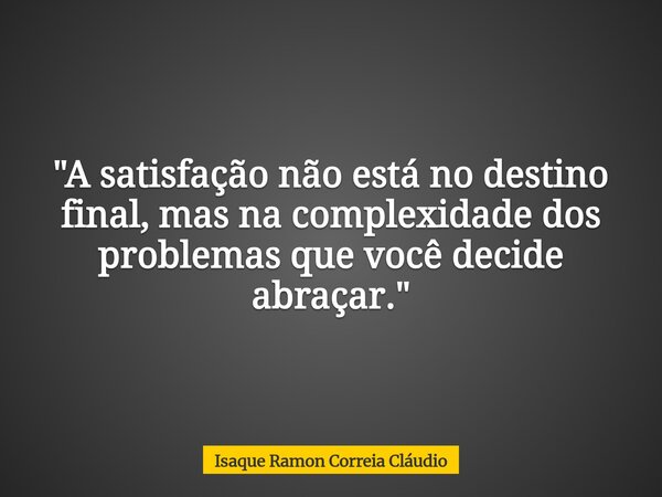 "A satisfação não está no destino final, mas na complexidade dos problemas que você decide abraçar."⁠... Frase de Isaque Ramon Correia Cláudio.