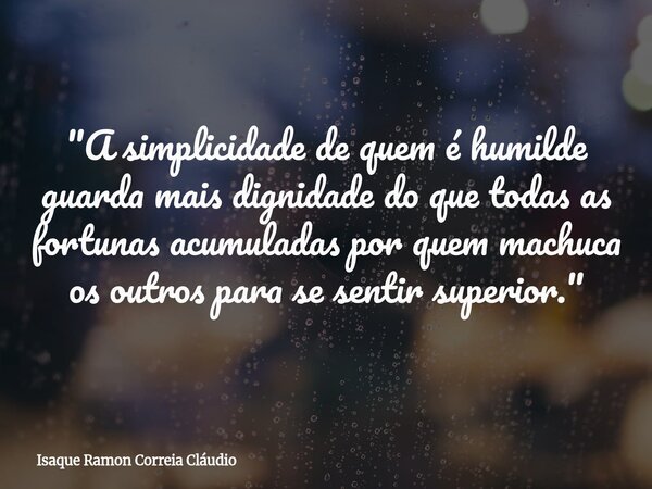 "A simplicidade de quem é humilde guarda mais dignidade do que todas as fortunas acumuladas por quem machuca os outros para se sentir superior."... Frase de Isaque Ramon Correia Cláudio.