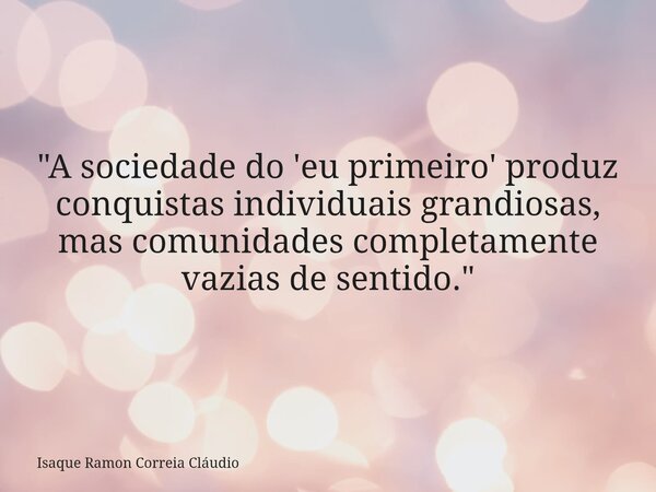 "A sociedade do 'eu primeiro' produz conquistas individuais grandiosas, mas comunidades completamente vazias de sentido."... Frase de Isaque Ramon Correia Cláudio.