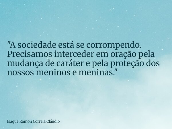 "A sociedade está se corrompendo. Precisamos interceder em oração pela mudança de caráter e pela proteção dos nossos meninos e meninas."... Frase de Isaque Ramon Correia Cláudio.