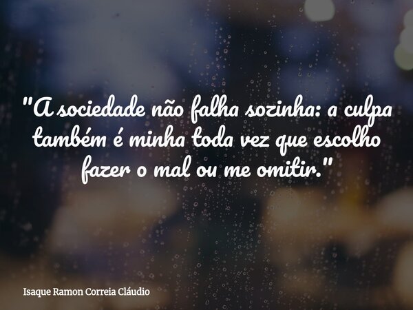 "A sociedade não falha sozinha: a culpa também é minha toda vez que escolho fazer o mal ou me omitir."... Frase de Isaque Ramon Correia Cláudio.