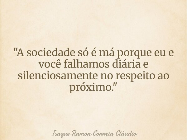 "A sociedade só é má porque eu e você falhamos diária e silenciosamente no respeito ao próximo."... Frase de Isaque Ramon Correia Cláudio.