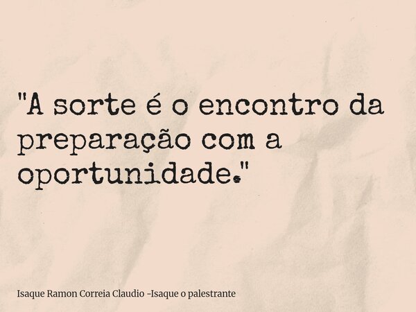 "A sorte é o encontro da preparação com a oportunidade."... Frase de Isaque Ramon Correia Claudio -Isaque o palestrante.