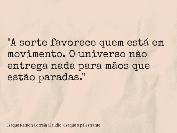 "A sorte favorece quem está em movimento. O universo não entrega nada para mãos que estão paradas."... Frase de Isaque Ramon Correia Claudio -Isaque o palestrante.