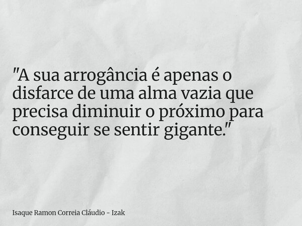 "A sua arrogância é apenas o disfarce de uma alma vazia que precisa diminuir o próximo para conseguir se sentir gigante."... Frase de Isaque Ramon Correia Cláudio - Izak.