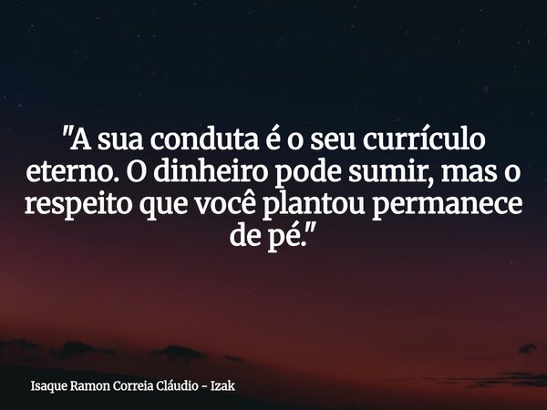 "A sua conduta é o seu currículo eterno. O dinheiro pode sumir, mas o respeito que você plantou permanece de pé."... Frase de Isaque Ramon Correia Cláudio - Izak.