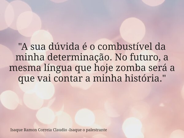 "A sua dúvida é o combustível da minha determinação. No futuro, a mesma língua que hoje zomba será a que vai contar a minha história."... Frase de Isaque Ramon Correia Claudio -Isaque o palestrante.