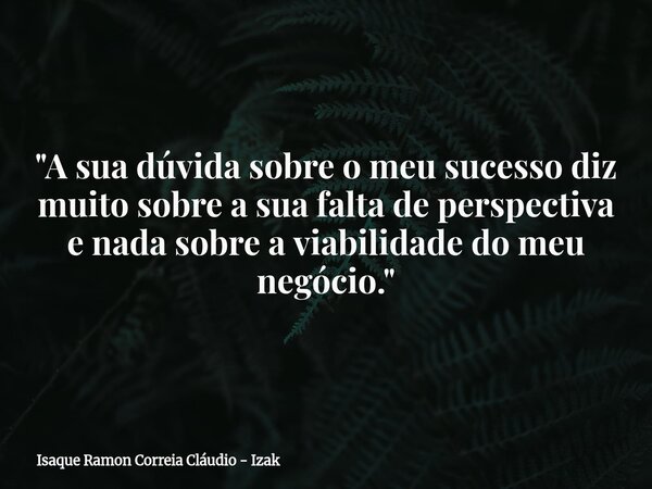 "A sua dúvida sobre o meu sucesso diz muito sobre a sua falta de perspectiva e nada sobre a viabilidade do meu negócio."... Frase de Isaque Ramon Correia Cláudio - Izak.