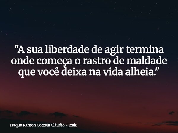 "A sua liberdade de agir termina onde começa o rastro de maldade que você deixa na vida alheia."... Frase de Isaque Ramon Correia Cláudio - Izak.