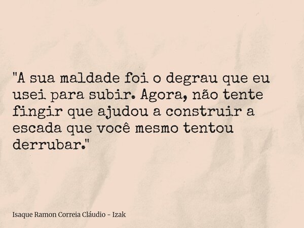 "A sua maldade foi o degrau que eu usei para subir. Agora, não tente fingir que ajudou a construir a escada que você mesmo tentou derrubar."... Frase de Isaque Ramon Correia Cláudio - Izak.