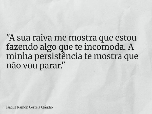 "A sua raiva me mostra que estou fazendo algo que te incomoda. A minha persistência te mostra que não vou parar."... Frase de Isaque Ramon Correia Cláudio.