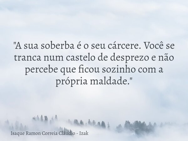 "A sua soberba é o seu cárcere. Você se tranca num castelo de desprezo e não percebe que ficou sozinho com a própria maldade."... Frase de Isaque Ramon Correia Cláudio - Izak.