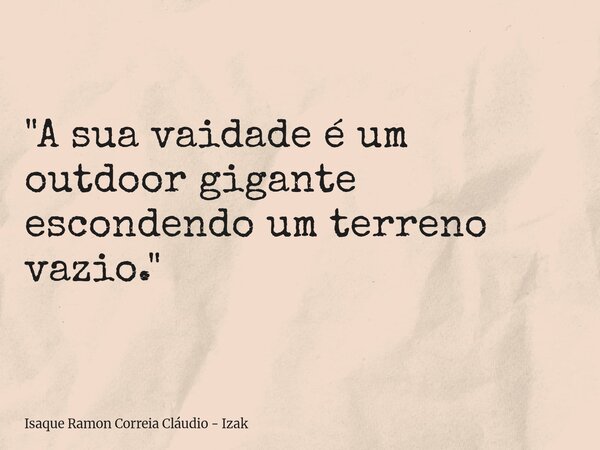"A sua vaidade é um outdoor gigante escondendo um terreno vazio."... Frase de Isaque Ramon Correia Cláudio - Izak.