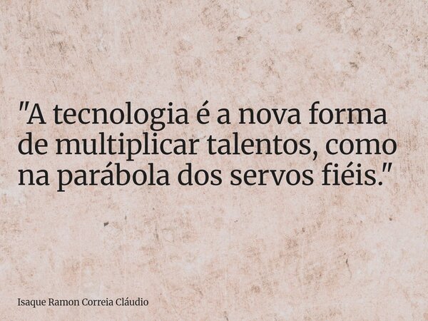 "A tecnologia é a nova forma de multiplicar talentos, como na parábola dos servos fiéis."... Frase de Isaque Ramon Correia Cláudio.