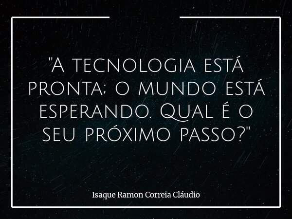"A tecnologia está pronta; o mundo está esperando. Qual é o seu próximo passo?"... Frase de Isaque Ramon Correia Cláudio.