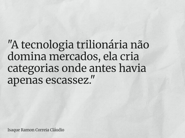 "A tecnologia trilionária não domina mercados, ela cria categorias onde antes havia apenas escassez."... Frase de Isaque Ramon Correia Cláudio.