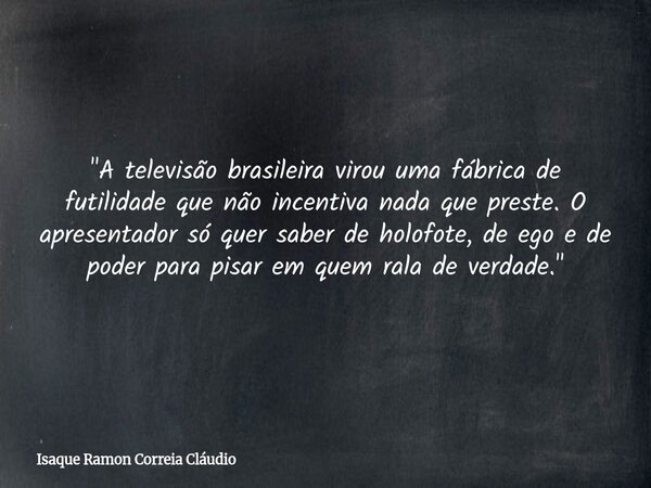 "A televisão brasileira virou uma fábrica de futilidade que não incentiva nada que preste. O apresentador só quer saber de holofote, de ego e de poder para... Frase de Isaque Ramon Correia Cláudio.