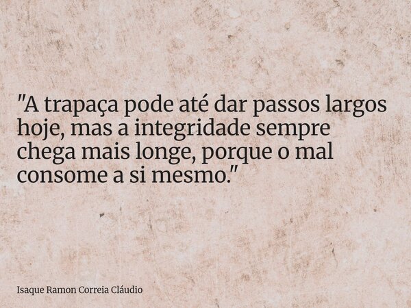 "A trapaça pode até dar passos largos hoje, mas a integridade sempre chega mais longe, porque o mal consome a si mesmo."... Frase de Isaque Ramon Correia Cláudio.