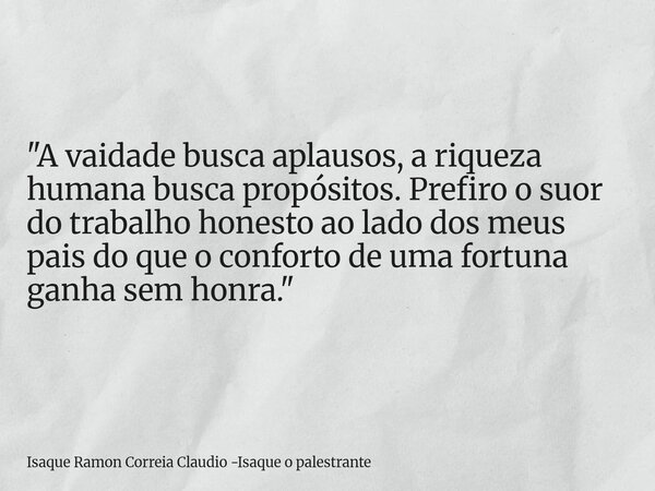 "A vaidade busca aplausos, a riqueza humana busca propósitos. Prefiro o suor do trabalho honesto ao lado dos meus pais do que o conforto de uma fortuna gan... Frase de Isaque Ramon Correia Claudio -Isaque o palestrante.