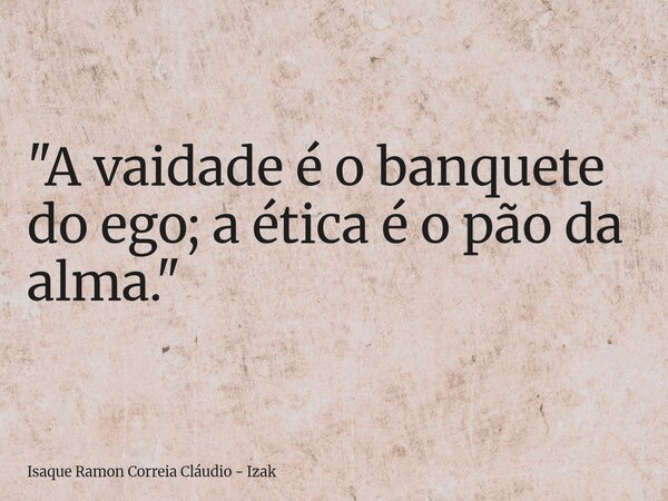 "A vaidade é o banquete do ego; a ética é o pão da alma."... Frase de Isaque Ramon Correia Cláudio - Izak.