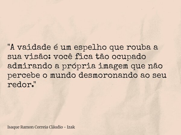 "A vaidade é um espelho que rouba a sua visão: você fica tão ocupado admirando a própria imagem que não percebe o mundo desmoronando ao seu redor."... Frase de Isaque Ramon Correia Cláudio - Izak.