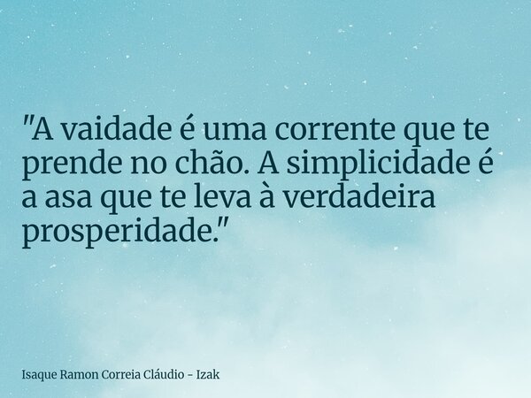 "A vaidade é uma corrente que te prende no chão. A simplicidade é a asa que te leva à verdadeira prosperidade."... Frase de Isaque Ramon Correia Cláudio - Izak.