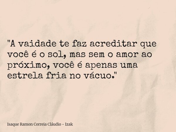 "A vaidade te faz acreditar que você é o sol, mas sem o amor ao próximo, você é apenas uma estrela fria no vácuo."... Frase de Isaque Ramon Correia Cláudio - Izak.