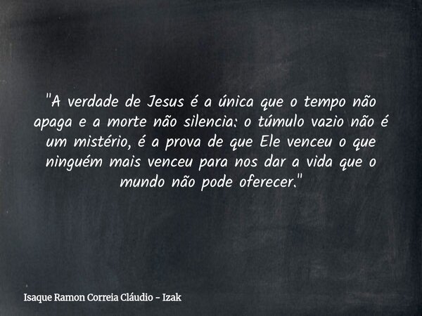 "A verdade de Jesus é a única que o tempo não apaga e a morte não silencia: o túmulo vazio não é um mistério, é a prova de que Ele venceu o que ninguém mai... Frase de Isaque Ramon Correia Cláudio - Izak.