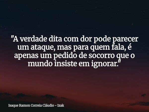 "A verdade dita com dor pode parecer um ataque, mas para quem fala, é apenas um pedido de socorro que o mundo insiste em ignorar."... Frase de Isaque Ramon Correia Cláudio - Izak.