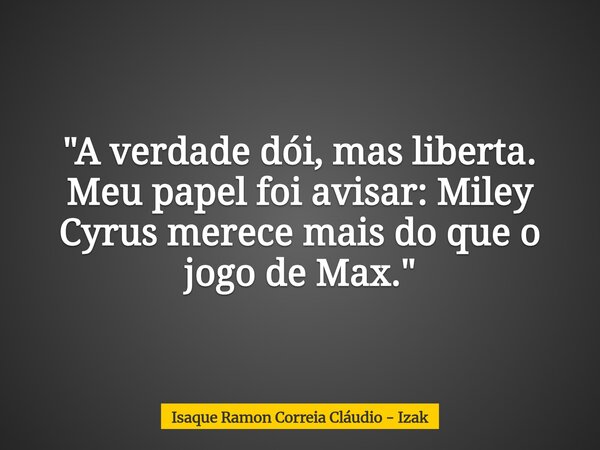 "A verdade dói, mas liberta. Meu papel foi avisar: Miley Cyrus merece mais do que o jogo de Max."... Frase de Isaque Ramon Correia Cláudio - Izak.