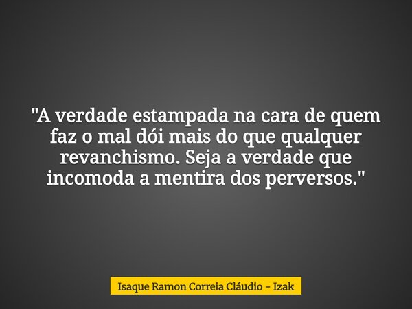 "A verdade estampada na cara de quem faz o mal dói mais do que qualquer revanchismo. Seja a verdade que incomoda a mentira dos perversos."... Frase de Isaque Ramon Correia Cláudio - Izak.